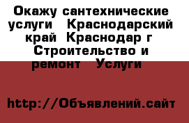 Окажу сантехнические услуги - Краснодарский край, Краснодар г. Строительство и ремонт » Услуги   